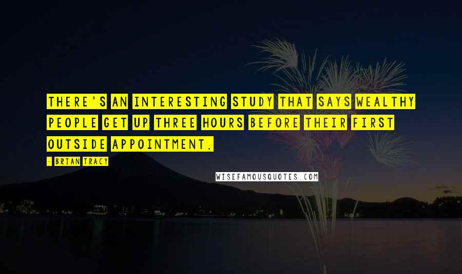 Brian Tracy Quotes: There's an interesting study that says wealthy people get up three hours before their first outside appointment.
