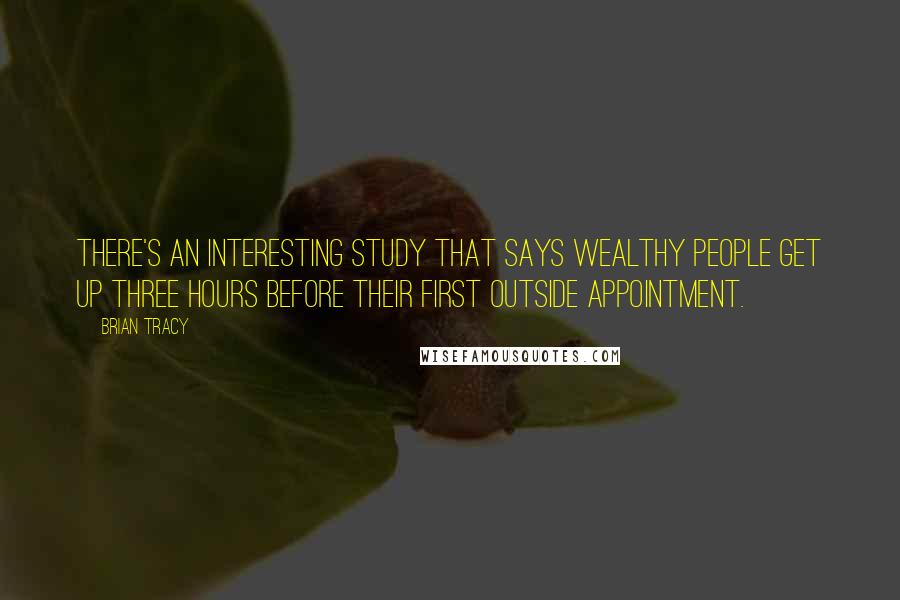 Brian Tracy Quotes: There's an interesting study that says wealthy people get up three hours before their first outside appointment.