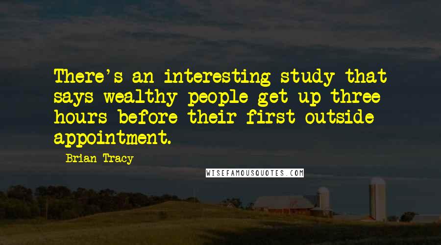 Brian Tracy Quotes: There's an interesting study that says wealthy people get up three hours before their first outside appointment.