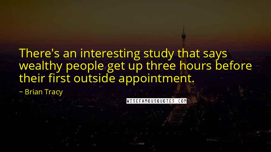 Brian Tracy Quotes: There's an interesting study that says wealthy people get up three hours before their first outside appointment.