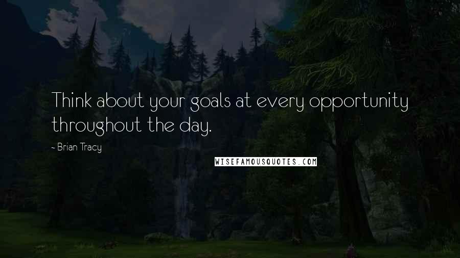 Brian Tracy Quotes: Think about your goals at every opportunity throughout the day.