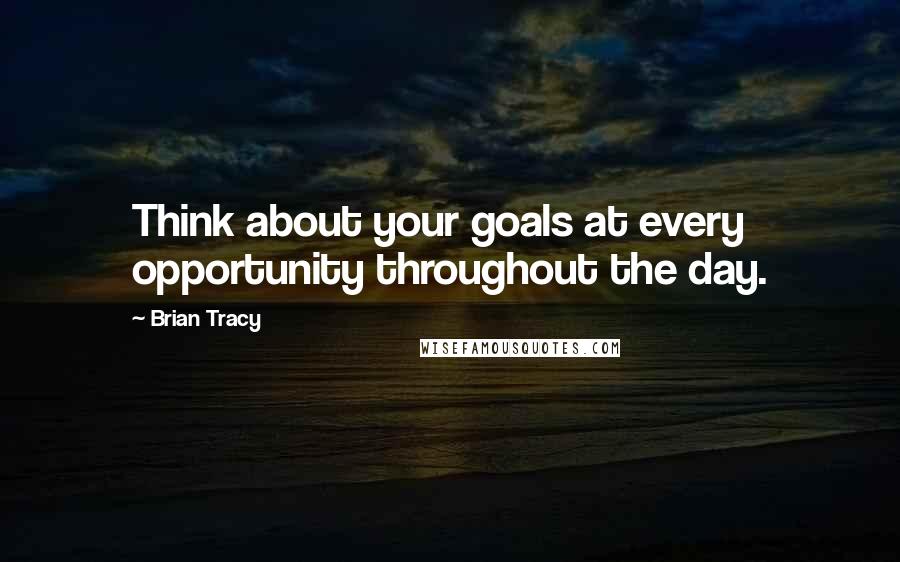 Brian Tracy Quotes: Think about your goals at every opportunity throughout the day.