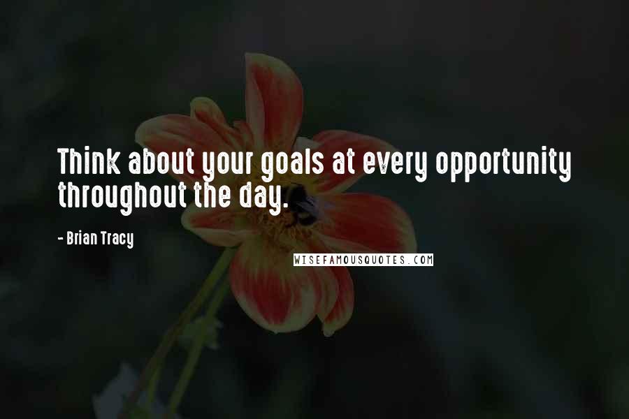 Brian Tracy Quotes: Think about your goals at every opportunity throughout the day.