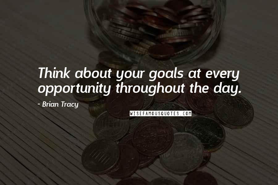 Brian Tracy Quotes: Think about your goals at every opportunity throughout the day.