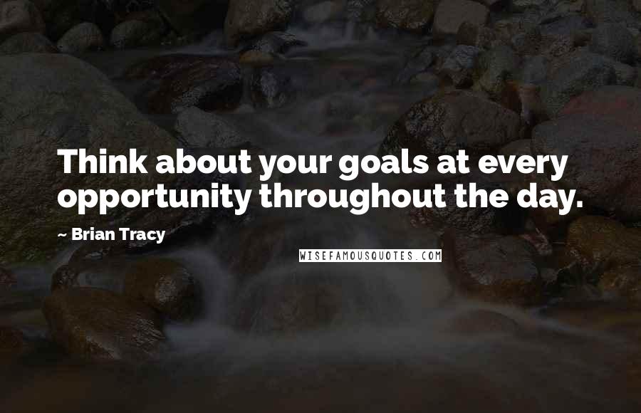 Brian Tracy Quotes: Think about your goals at every opportunity throughout the day.