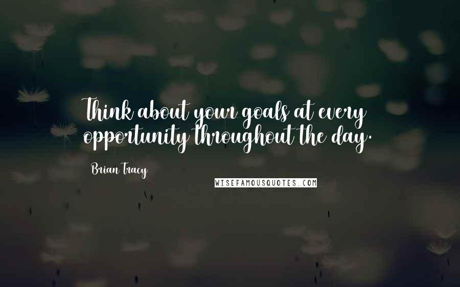 Brian Tracy Quotes: Think about your goals at every opportunity throughout the day.