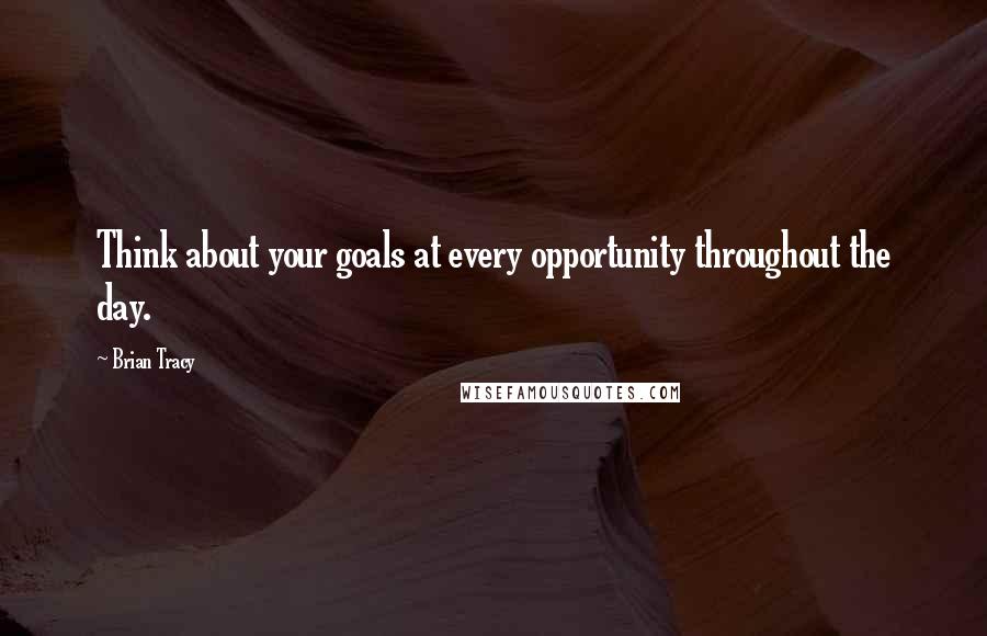 Brian Tracy Quotes: Think about your goals at every opportunity throughout the day.