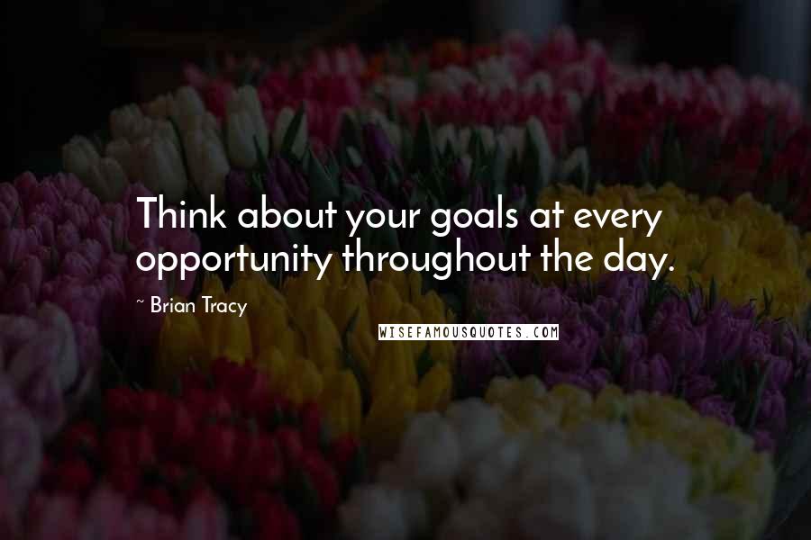 Brian Tracy Quotes: Think about your goals at every opportunity throughout the day.