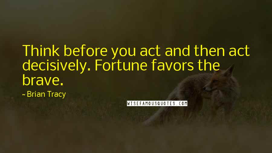 Brian Tracy Quotes: Think before you act and then act decisively. Fortune favors the brave.