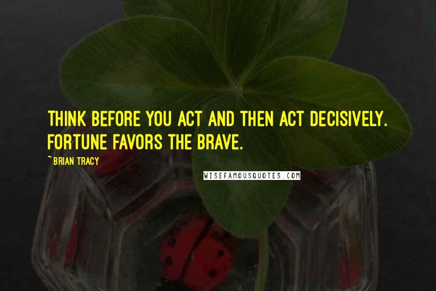 Brian Tracy Quotes: Think before you act and then act decisively. Fortune favors the brave.