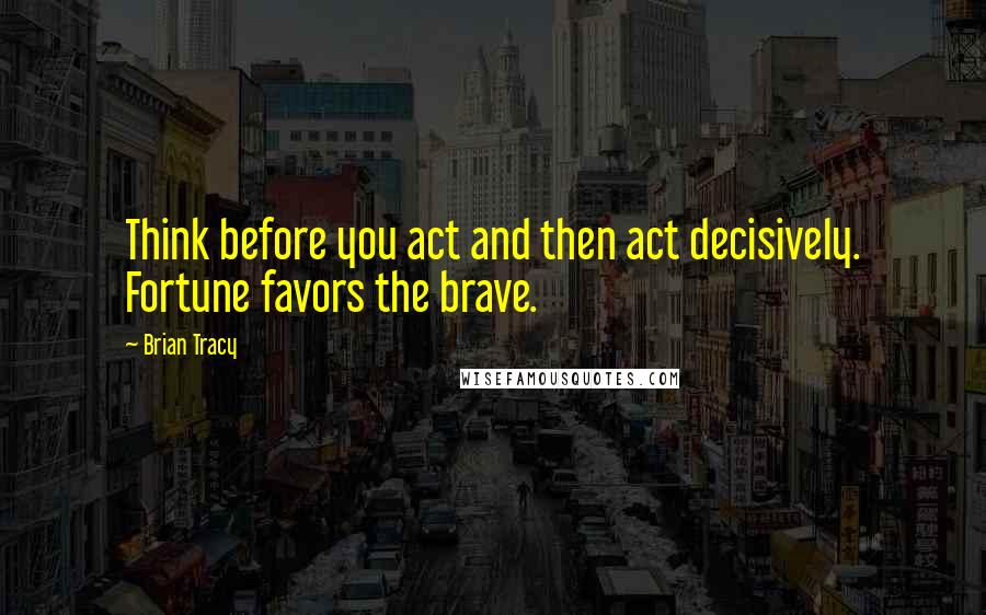 Brian Tracy Quotes: Think before you act and then act decisively. Fortune favors the brave.