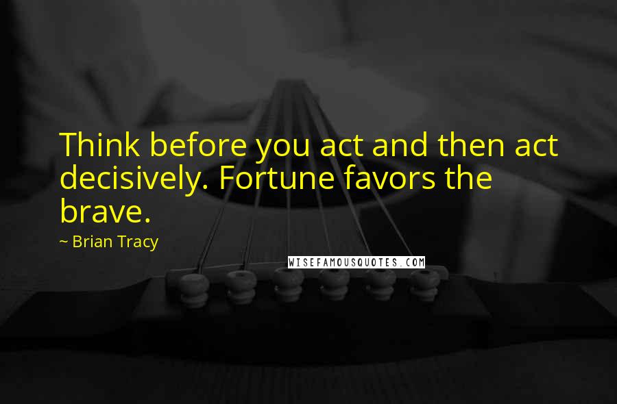 Brian Tracy Quotes: Think before you act and then act decisively. Fortune favors the brave.