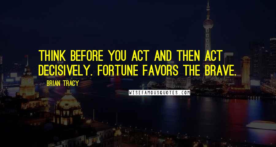 Brian Tracy Quotes: Think before you act and then act decisively. Fortune favors the brave.
