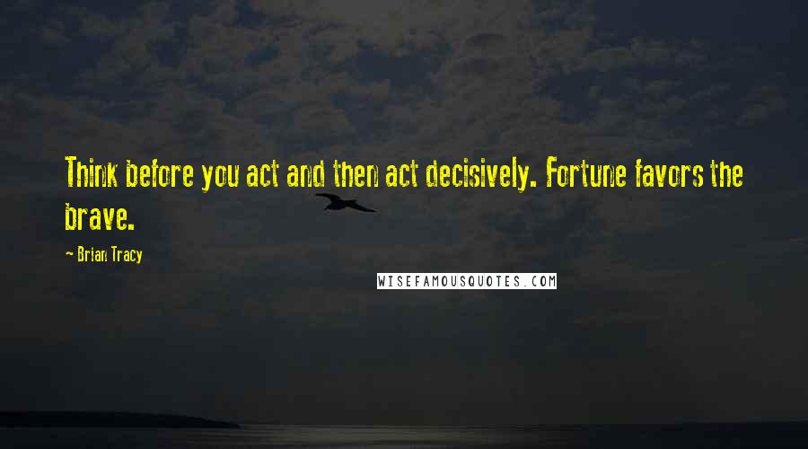 Brian Tracy Quotes: Think before you act and then act decisively. Fortune favors the brave.