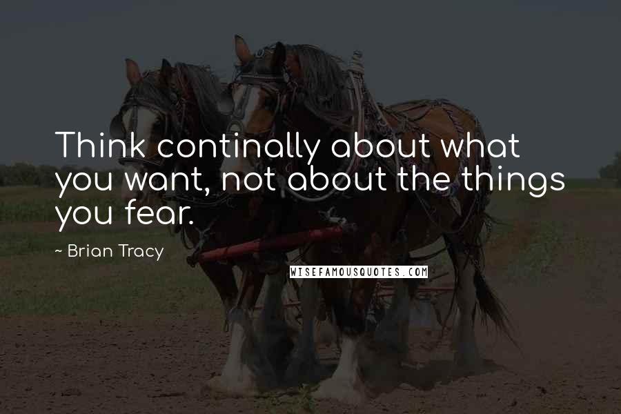 Brian Tracy Quotes: Think continally about what you want, not about the things you fear.