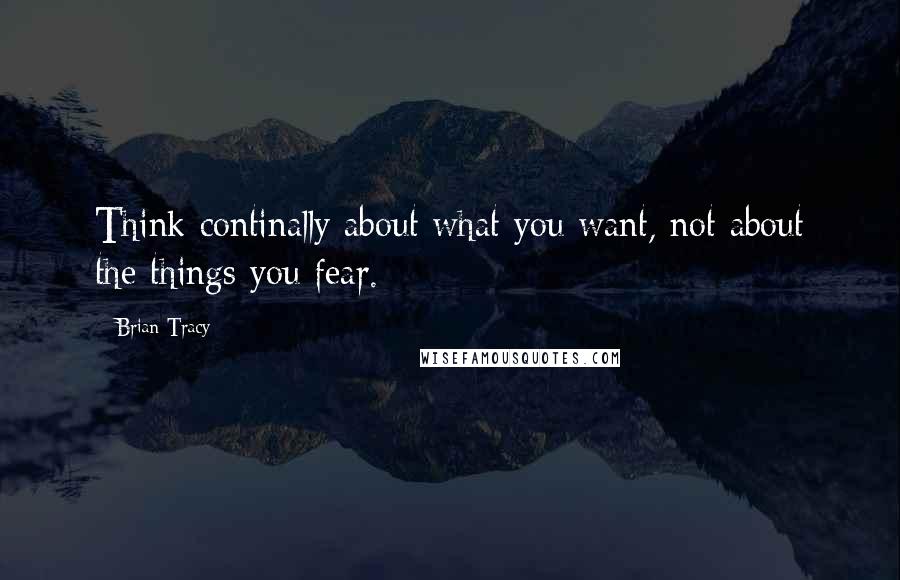 Brian Tracy Quotes: Think continally about what you want, not about the things you fear.