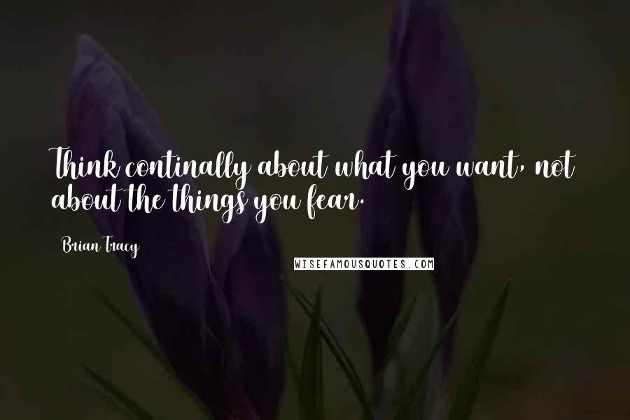 Brian Tracy Quotes: Think continally about what you want, not about the things you fear.