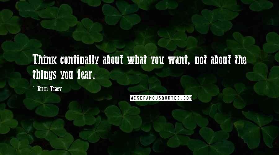 Brian Tracy Quotes: Think continally about what you want, not about the things you fear.