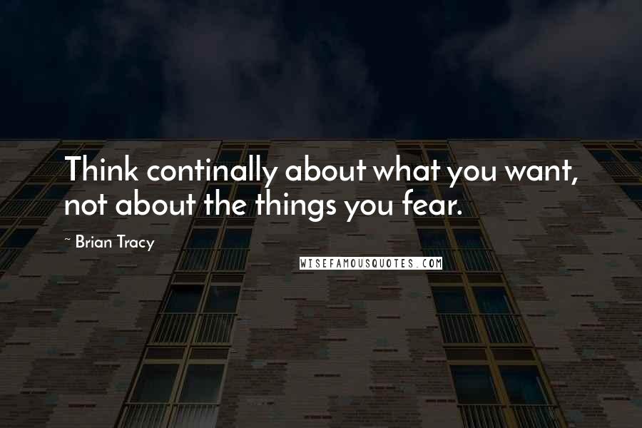 Brian Tracy Quotes: Think continally about what you want, not about the things you fear.