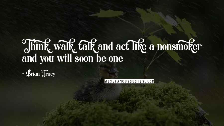 Brian Tracy Quotes: Think, walk, talk and act like a nonsmoker and you will soon be one