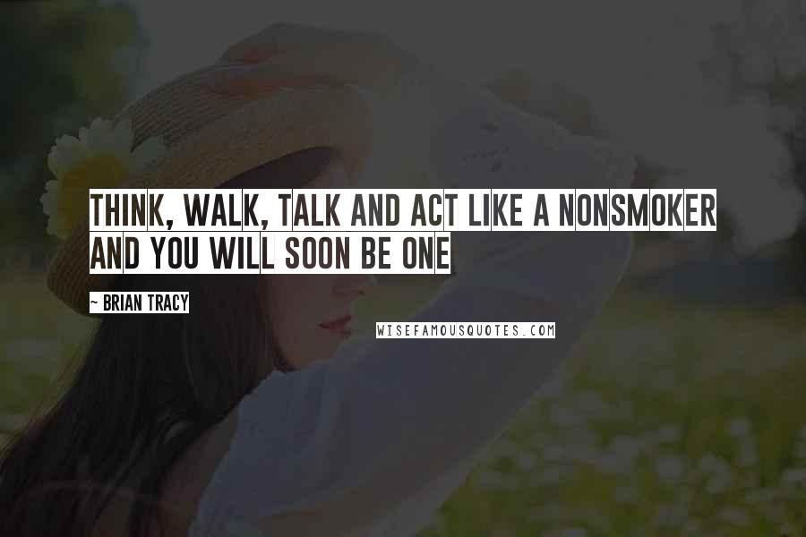 Brian Tracy Quotes: Think, walk, talk and act like a nonsmoker and you will soon be one