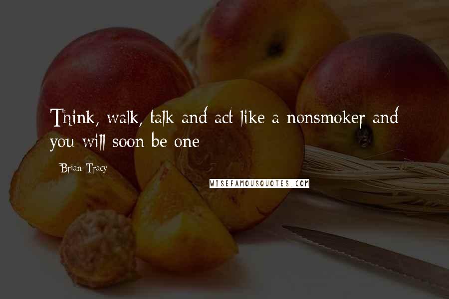 Brian Tracy Quotes: Think, walk, talk and act like a nonsmoker and you will soon be one