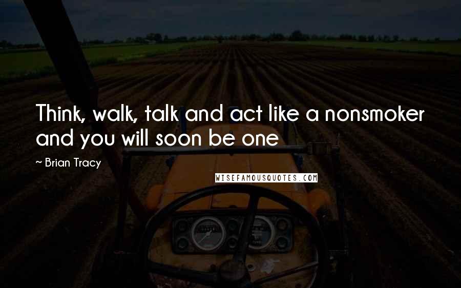 Brian Tracy Quotes: Think, walk, talk and act like a nonsmoker and you will soon be one