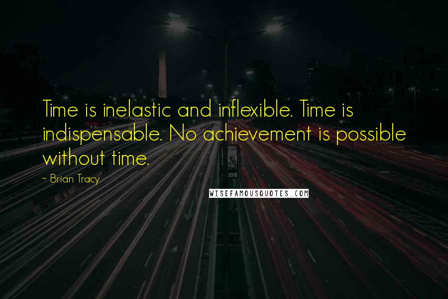 Brian Tracy Quotes: Time is inelastic and inflexible. Time is indispensable. No achievement is possible without time.