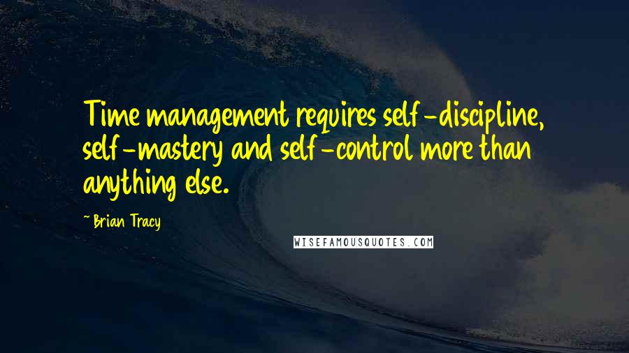 Brian Tracy Quotes: Time management requires self-discipline, self-mastery and self-control more than anything else.