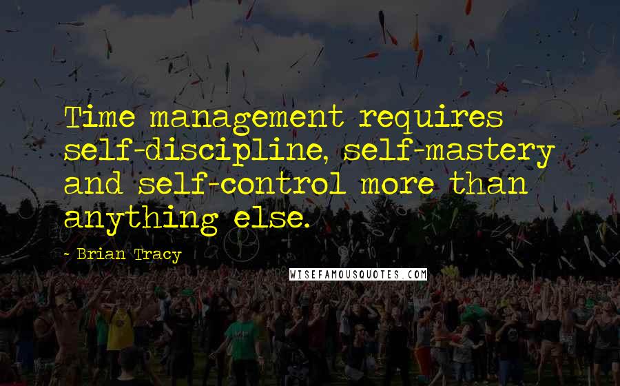 Brian Tracy Quotes: Time management requires self-discipline, self-mastery and self-control more than anything else.