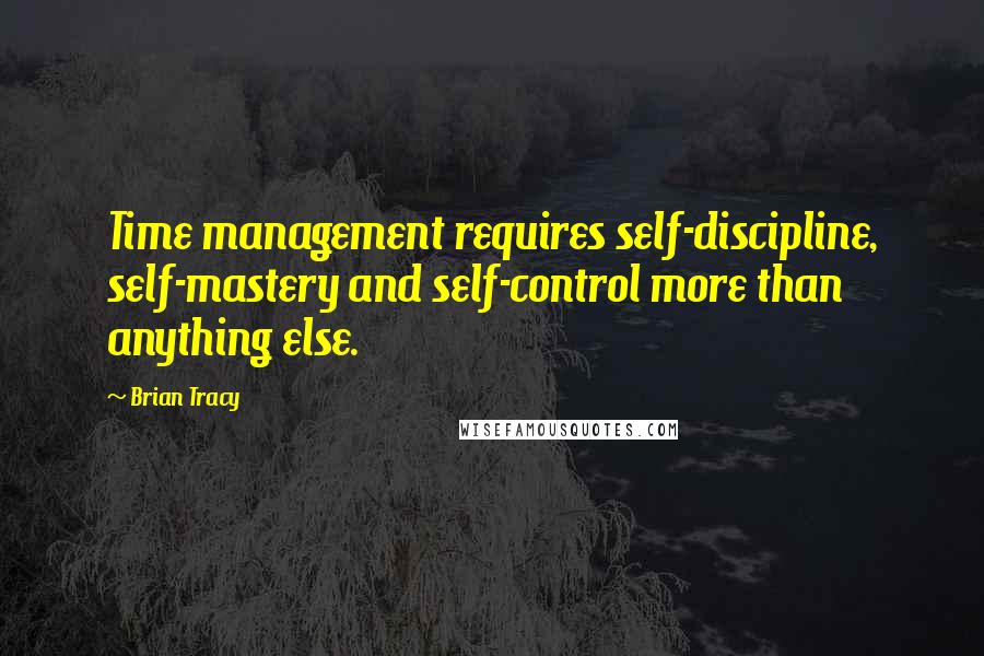 Brian Tracy Quotes: Time management requires self-discipline, self-mastery and self-control more than anything else.