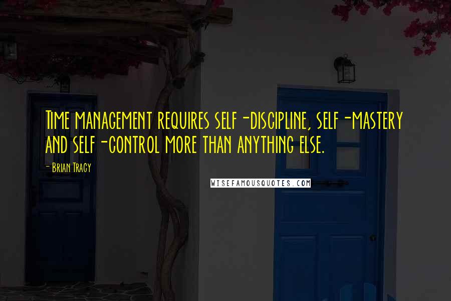 Brian Tracy Quotes: Time management requires self-discipline, self-mastery and self-control more than anything else.