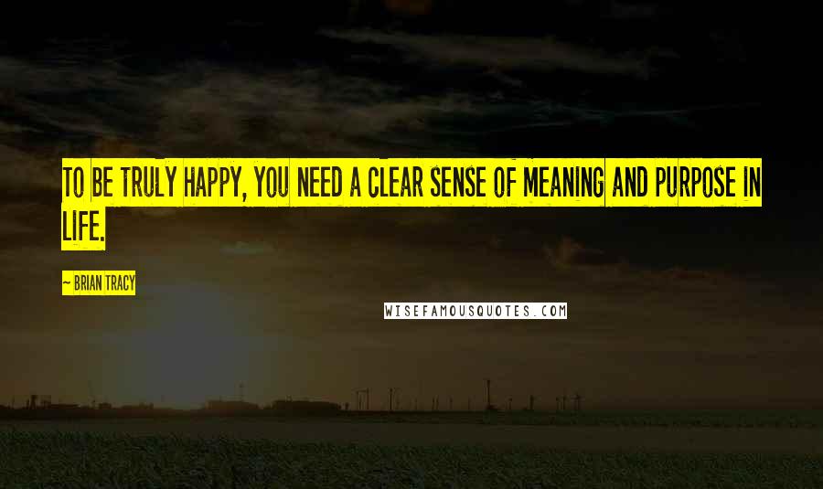 Brian Tracy Quotes: To be truly happy, you need a clear sense of meaning and purpose in life.