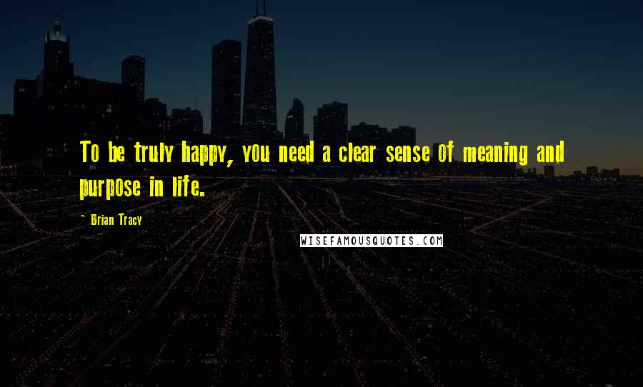 Brian Tracy Quotes: To be truly happy, you need a clear sense of meaning and purpose in life.