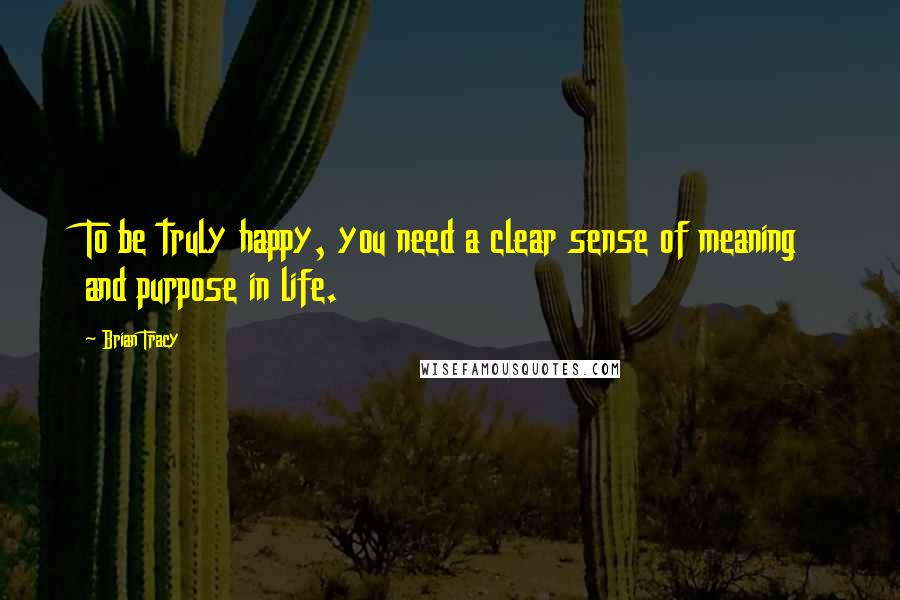 Brian Tracy Quotes: To be truly happy, you need a clear sense of meaning and purpose in life.