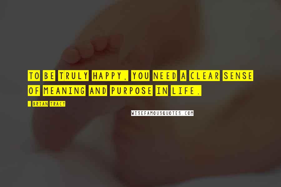 Brian Tracy Quotes: To be truly happy, you need a clear sense of meaning and purpose in life.