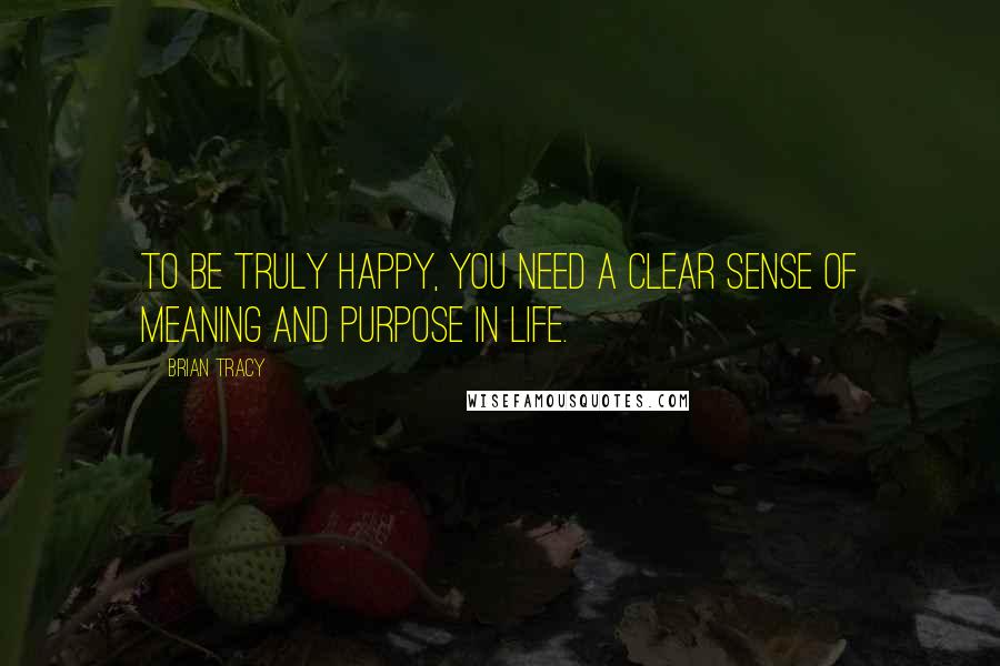 Brian Tracy Quotes: To be truly happy, you need a clear sense of meaning and purpose in life.