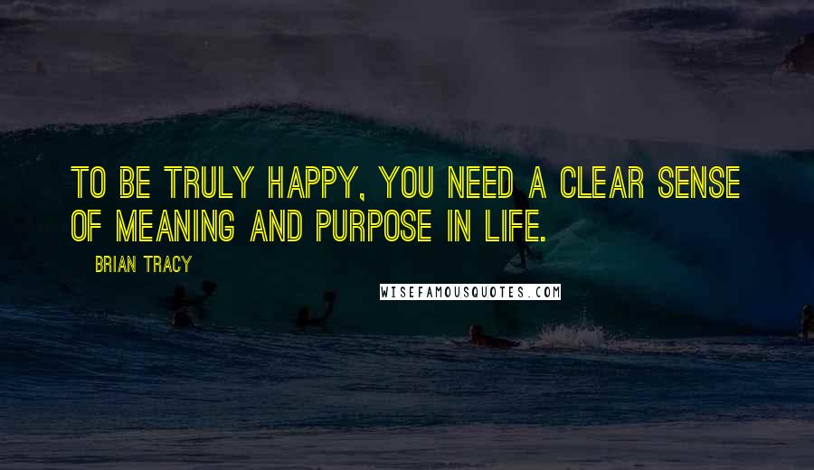 Brian Tracy Quotes: To be truly happy, you need a clear sense of meaning and purpose in life.