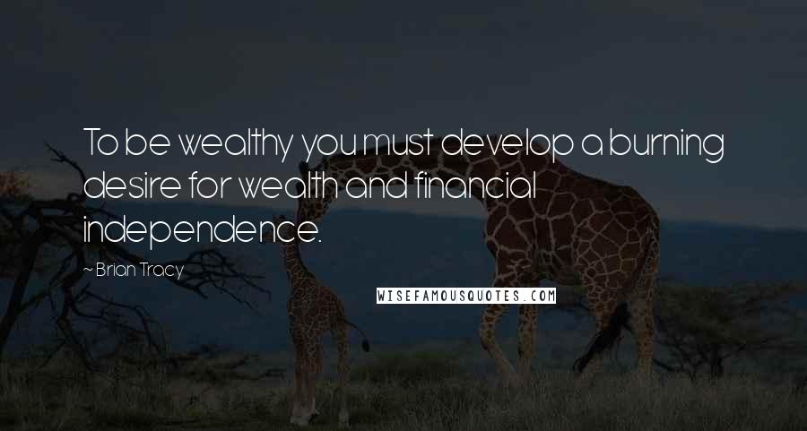 Brian Tracy Quotes: To be wealthy you must develop a burning desire for wealth and financial independence.