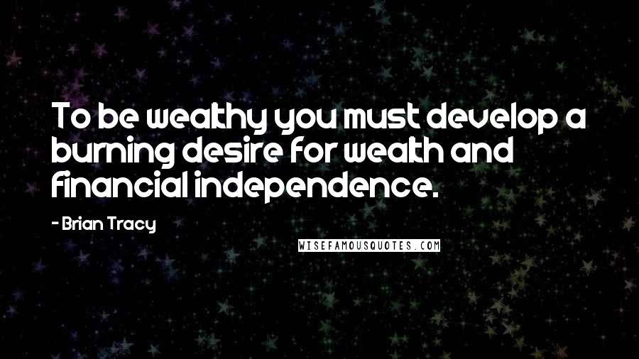 Brian Tracy Quotes: To be wealthy you must develop a burning desire for wealth and financial independence.