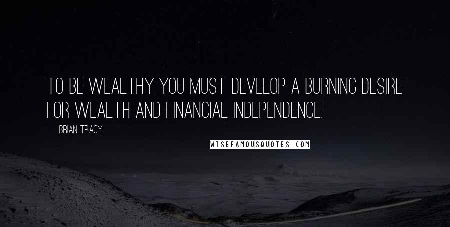 Brian Tracy Quotes: To be wealthy you must develop a burning desire for wealth and financial independence.