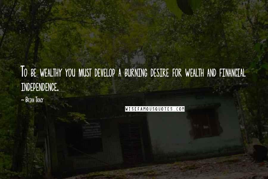 Brian Tracy Quotes: To be wealthy you must develop a burning desire for wealth and financial independence.