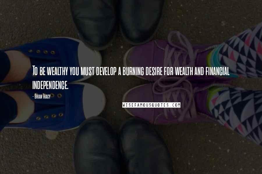 Brian Tracy Quotes: To be wealthy you must develop a burning desire for wealth and financial independence.