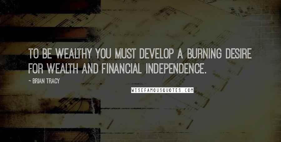 Brian Tracy Quotes: To be wealthy you must develop a burning desire for wealth and financial independence.