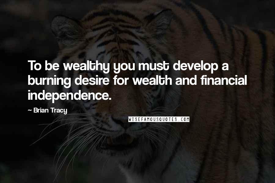 Brian Tracy Quotes: To be wealthy you must develop a burning desire for wealth and financial independence.