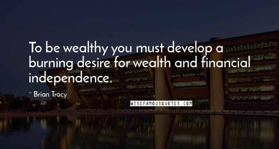 Brian Tracy Quotes: To be wealthy you must develop a burning desire for wealth and financial independence.