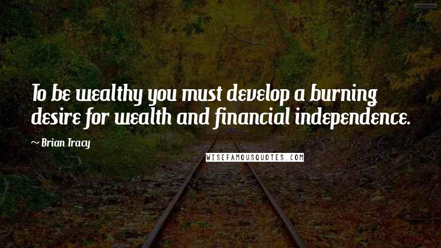 Brian Tracy Quotes: To be wealthy you must develop a burning desire for wealth and financial independence.