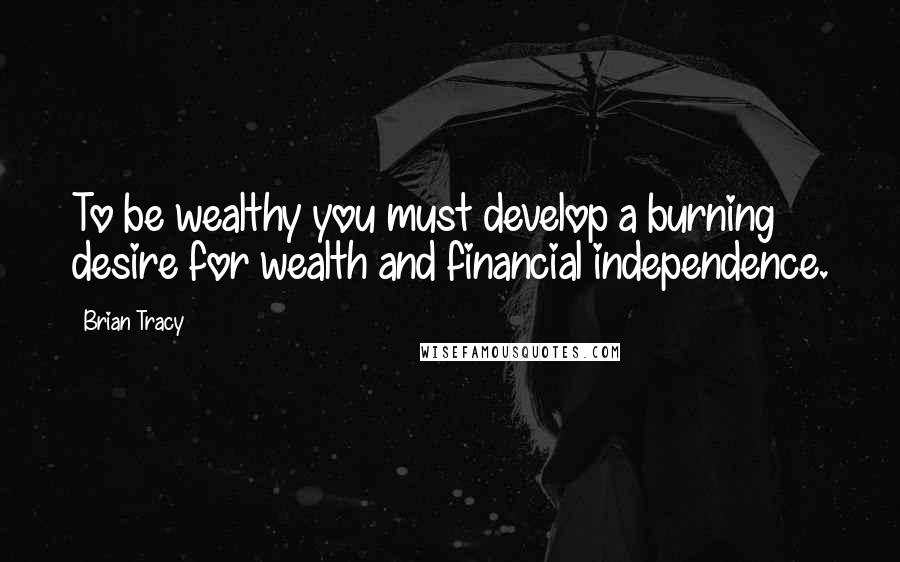 Brian Tracy Quotes: To be wealthy you must develop a burning desire for wealth and financial independence.
