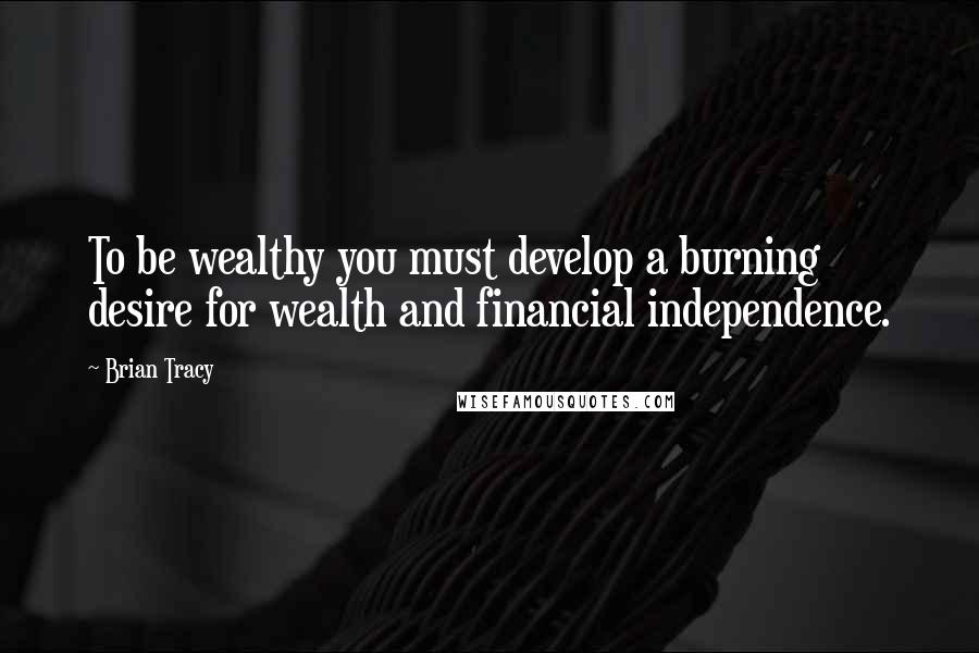 Brian Tracy Quotes: To be wealthy you must develop a burning desire for wealth and financial independence.