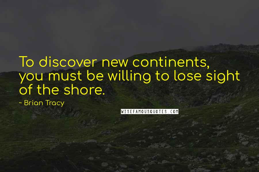 Brian Tracy Quotes: To discover new continents, you must be willing to lose sight of the shore.